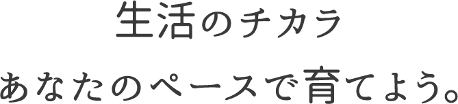生活のチカラ あなたのペースで育てよう。