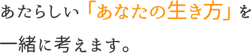 あたらしい「あなたの生き方」を一緒に考えます。